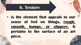 6. Texture
• is the element that appeals to our
sense of feel on things, rough,
smooth, bumpy, or slippery. It
pertains to the surface of an art
piece.
 