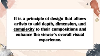 It is a principle of design that allows
artists to add depth, dimension, and
complexity to their compositions and
enhance the viewer’s overall visual
experience.
 