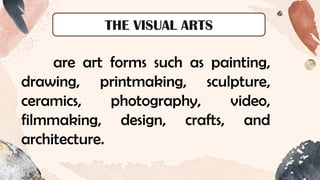 THE VISUAL ARTS
are art forms such as painting,
drawing, printmaking, sculpture,
ceramics, photography, video,
filmmaking, design, crafts, and
architecture.
 