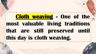 Cloth weaving - One of the
most valuable living traditions
that are still preserved until
this day is cloth weaving.
 