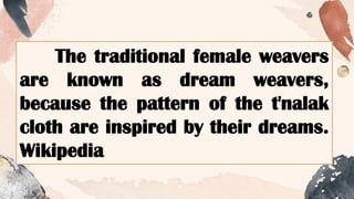 The traditional female weavers
are known as dream weavers,
because the pattern of the t'nalak
cloth are inspired by their dreams.
Wikipedia
 