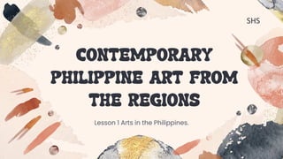 CONTEMPORARY
PHILIPPINE ART FROM
THE REGIONS
Lesson 1 Arts in the Philippines.
SHS
 