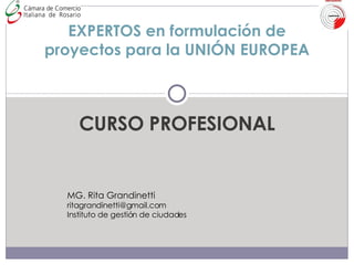 CURSO PROFESIONAL EXPERTOS en formulación de proyectos para la UNIÓN EUROPEA MG. Rita Grandinetti [email_address] Instituto de gestión de ciudades 