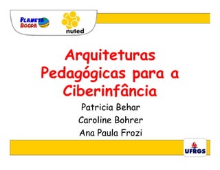 Arquiteturas
Pedagógicas para a
   Ciberinfância
     Patricia Behar
    Caroline Bohrer
    Ana Paula Frozi
 
