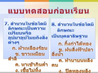แบบทดสอบก่อนเรียน7. สำนวนในข้อใดมีลักษณะเป็นความเปรียบหรืออุปมาอุปไมยถึงสิ่งต่างๆ	ก. ผ้าเหลืองร้อน     ข. ขาวเหมือนสำลี     ค. หาเช้ากินค่ำ     ง. เชื้อไม่ทิ้งแถว8. สำนวนในข้อใดมีลักษณะเป็นบุคลาธิษฐาน ก. กิ้งก่าได้ทอง     ข. ฝนสั่งฟ้าปลาสั่งน้ำ     ค. ทำนาบนหลังคน     ง.  ปิดทองหลังพระ