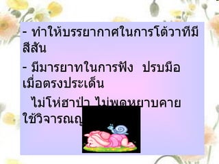 ผู้ฟัง -  ทำให้บรรยากาศในการโต้วาทีมีสีสัน -  มีมารยาทในการฟัง  ปรบมือ เมื่อตรงประเด็น  ไม่โห่ฮาป่า ไม่พูดหยาบคาย  ใช้วิจารณญาณ 