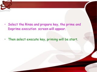 Select the Rinse and prepare key, the prime and Deprime execution  screen will appear. Then select execute key, priming will be start. 