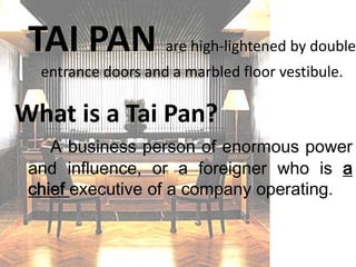 TAI PAN are high-lightened by double entrance doors and a marbled floor vestibule.What is a Tai Pan?A business person of enormous power and influence, or a foreigner who is a chief executive of a company operating.