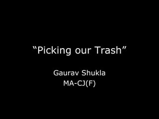 “ Picking our Trash” Gaurav Shukla MA-CJ(F) 
