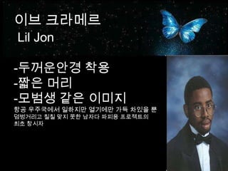 이브 크라메르Lil Jon-두꺼운안경 착용-짧은 머리-모범생 같은 이미지항공 우주국에서 일하지만 열기에만 가득 차있을 뿐덤벙거리고 칠칠 맞지 못한 남자다 파피용 프로젝트의최초 창시자