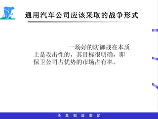 通用汽车公司应该采取的战争形式 一场好的防御战在本质上是攻击性的，其目标很明确，即保卫公司占优势的市场占有率。 