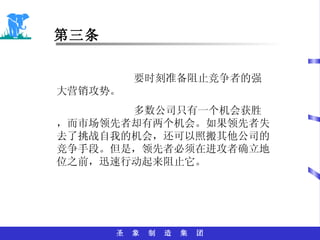 第三条 要时刻准备阻止竞争者的强大营销攻势。 多数公司只有一个机会获胜，而市场领先者却有两个机会。如果领先者失去了挑战自我的机会，还可以照搬其他公司的竞争手段。但是，领先者必须在进攻者确立地位之前，迅速行动起来阻止它。 