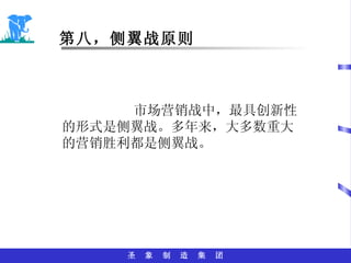 第八，侧翼战原则 市场营销战中，最具创新性的形式是侧翼战。多年来，大多数重大的营销胜利都是侧翼战。 