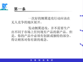 第一条 一次好的侧翼进攻行动应该在无人竞争的地区展开。 发动侧翼进攻，并不需要生产出不同于市场上任何现有产品的新产品。但是，你的产品中必须有创新或独特的部分。得让顾客对你有新的观念。 