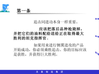 第一条 追击同进功本身一样重要。 应该把落后品种枪毙掉，并把它们的油料配给送给正在取得最大胜利的坦克指挥官 。 如果用来进行侧翼进攻的产品开始成功，你必须乘胜追击。你的目标应该是获胜，并获得巨大胜利。 