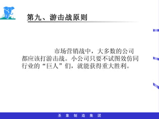 第九、游击战原则 市场营销战中，大多数的公司都应该打游击战。小公司只要不试图效仿同行业的“巨人”们，就能获得重大胜利。 