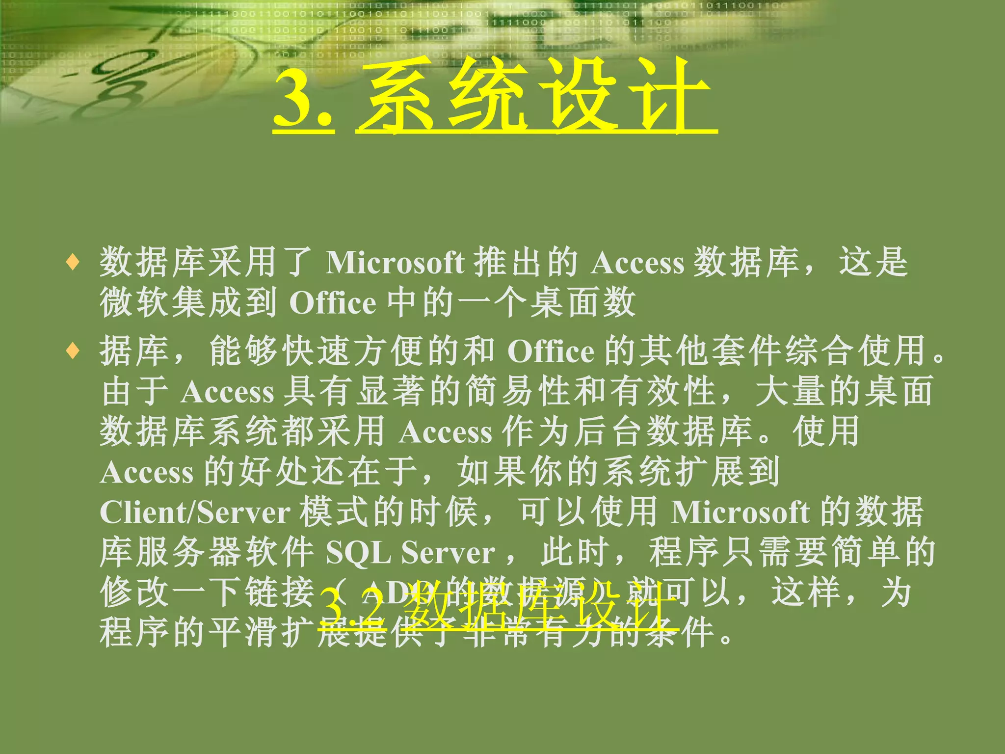 3. 系统设计 数据库采用了 Microsoft 推出的 Access 数据库，这是微软集成到 Office 中的一个桌面数 据库，能够快速方便的和 Office 的其他套件综合使用。由于 Access 具有显著的简易性和有效性，大量的桌面数据库系统都采用 Access 作为后台数据库。使用 Access 的好处还在于，如果你的系统扩展到 Client/Server 模式的时候，可以使用 Microsoft 的数据库服务器软件 SQL Server ，此时，程序只需要简单的修改一下链接（ ADO 的数据源）就可以，这样，为程序的平滑扩展提供了非常有力的条件。   3.2 数据库设计 