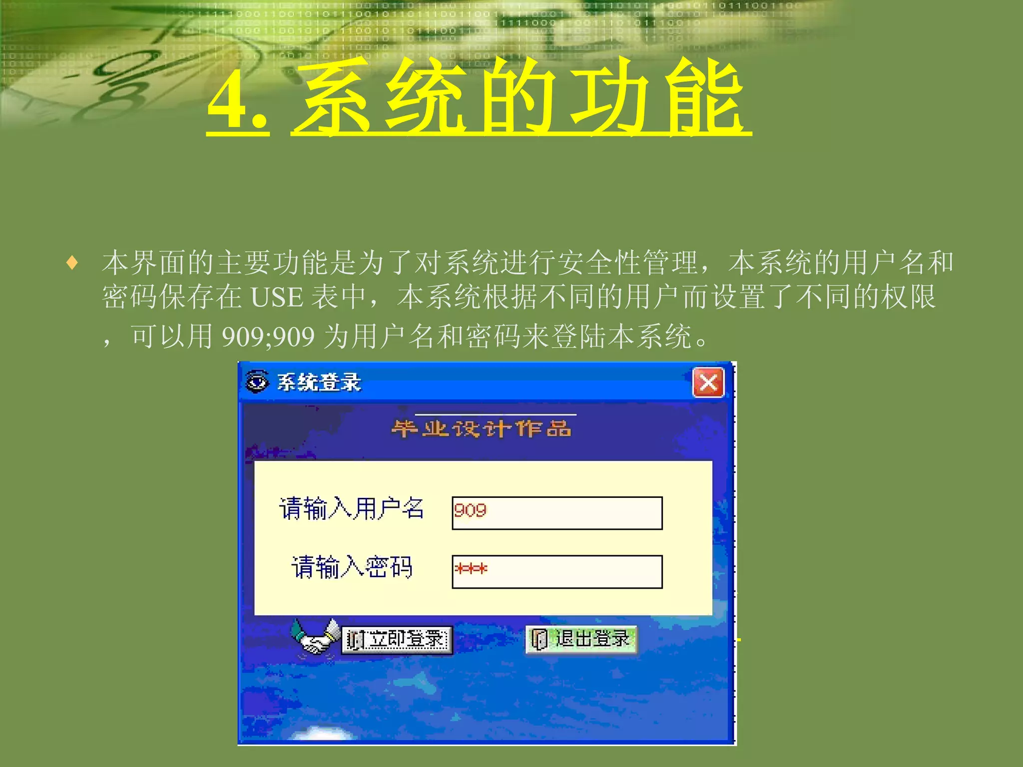 4. 系统的功能   本界面的主要功能是为了对系统进行安全性管理，本系统的用户名和密码保存在 USE 表中，本系统根据不同的用户而设置了不同的权限，可以用 909;909 为用户名和密码来登陆本系统 。 4 ． 1 系统登陆界面   