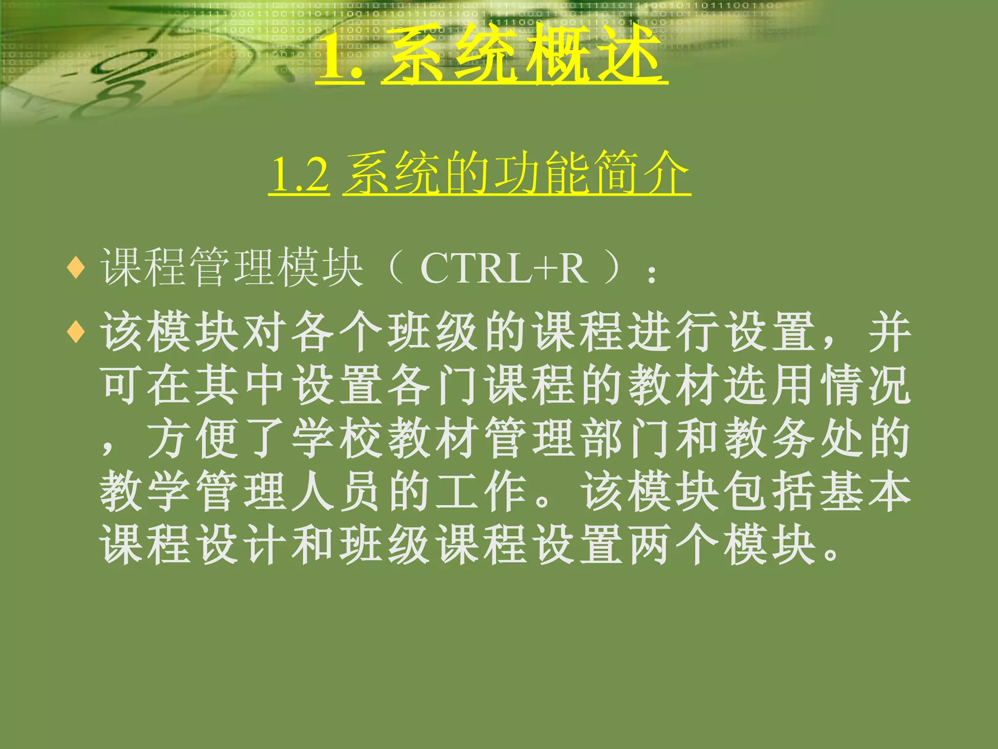 1. 系统概述 课程管理模块（ CTRL+R ）： 该模块对各个班级的课程进行设置，并可在其中设置各门课程的教材选用情况，方便了学校教材管理部门和教务处的教学管理人员的工作。该模块包括基本课程设计和班级课程设置两个模块。   1.2 系统的功能简介   