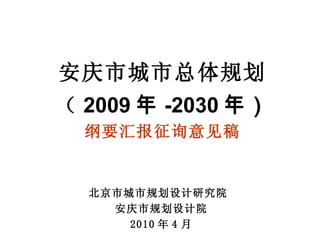 安庆市城市总体规划 （ 2009 年 -2030 年） 纲要汇报征询意见稿 北京市城市规划设计研究院  安庆市规划设计院 2010 年 4 月 