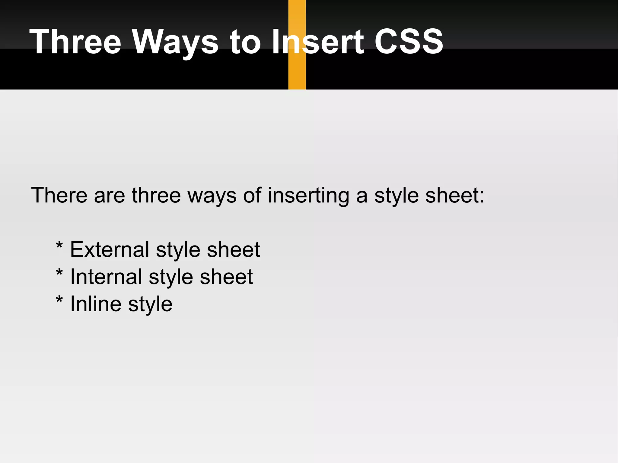 Three Ways to Insert CSS There are three ways of inserting a style sheet: * External style sheet * Internal style sheet * Inline style 