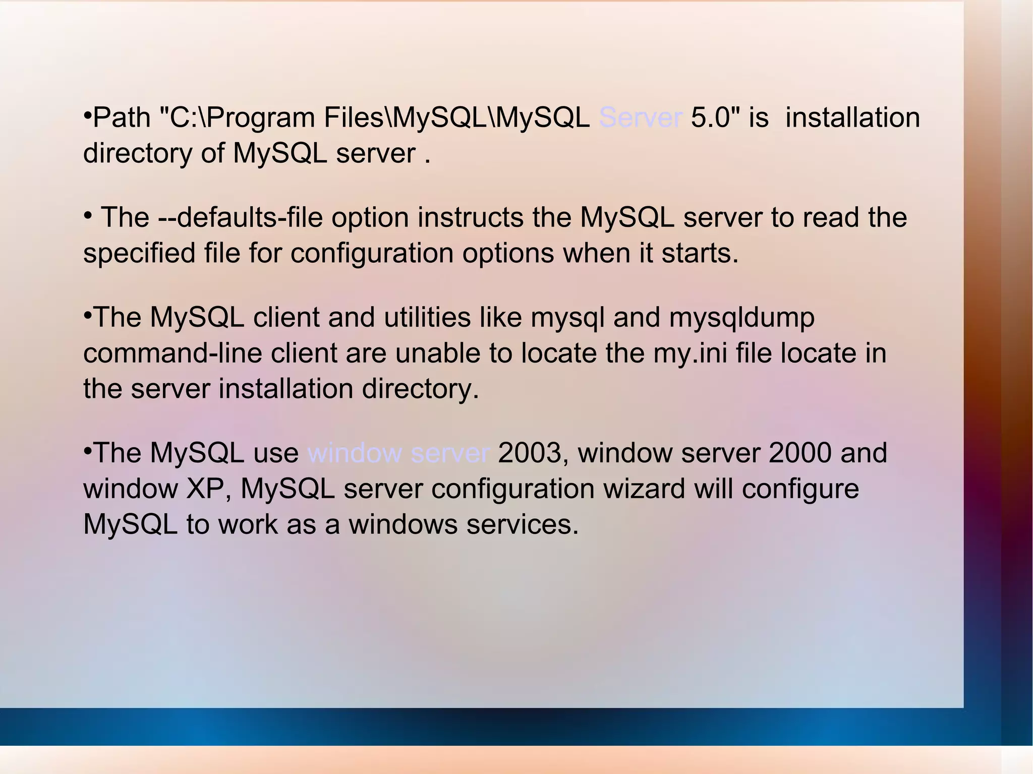 Path &quot;C:\Program Files\MySQL\MySQL  Server  5.0&quot; is  installation directory of MySQL server . The --defaults-file option instructs the MySQL server to read the specified file for configuration options when it starts.  The MySQL client and utilities like mysql and mysqldump command-line client are unable to locate the my.ini file locate in the server installation directory.  The MySQL use  window server  2003, window server 2000 and window XP, MySQL server configuration wizard will configure MySQL to work as a windows services. 