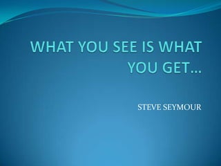 WHAT YOU SEE IS WHAT YOU GET… STEVE SEYMOUR 