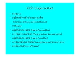 (chapter outline)
    (force)
ก F                         ก
 ( Newton s first Law and Inertial Frames)
     (Mass)
ก F                    (Newton s second law)
       F F             ก (The gravitational force and weight)
ก F                    (Newton s third law)
ก         ก Fก            (Some applications of Newton s laws)
              (Forces of Friction)
 