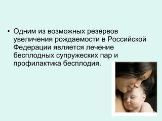 • Одним из возможных резервов
увеличения рождаемости в Российской
Федерации является лечение
бесплодных супружеских пар и
профилактика бесплодия.
 