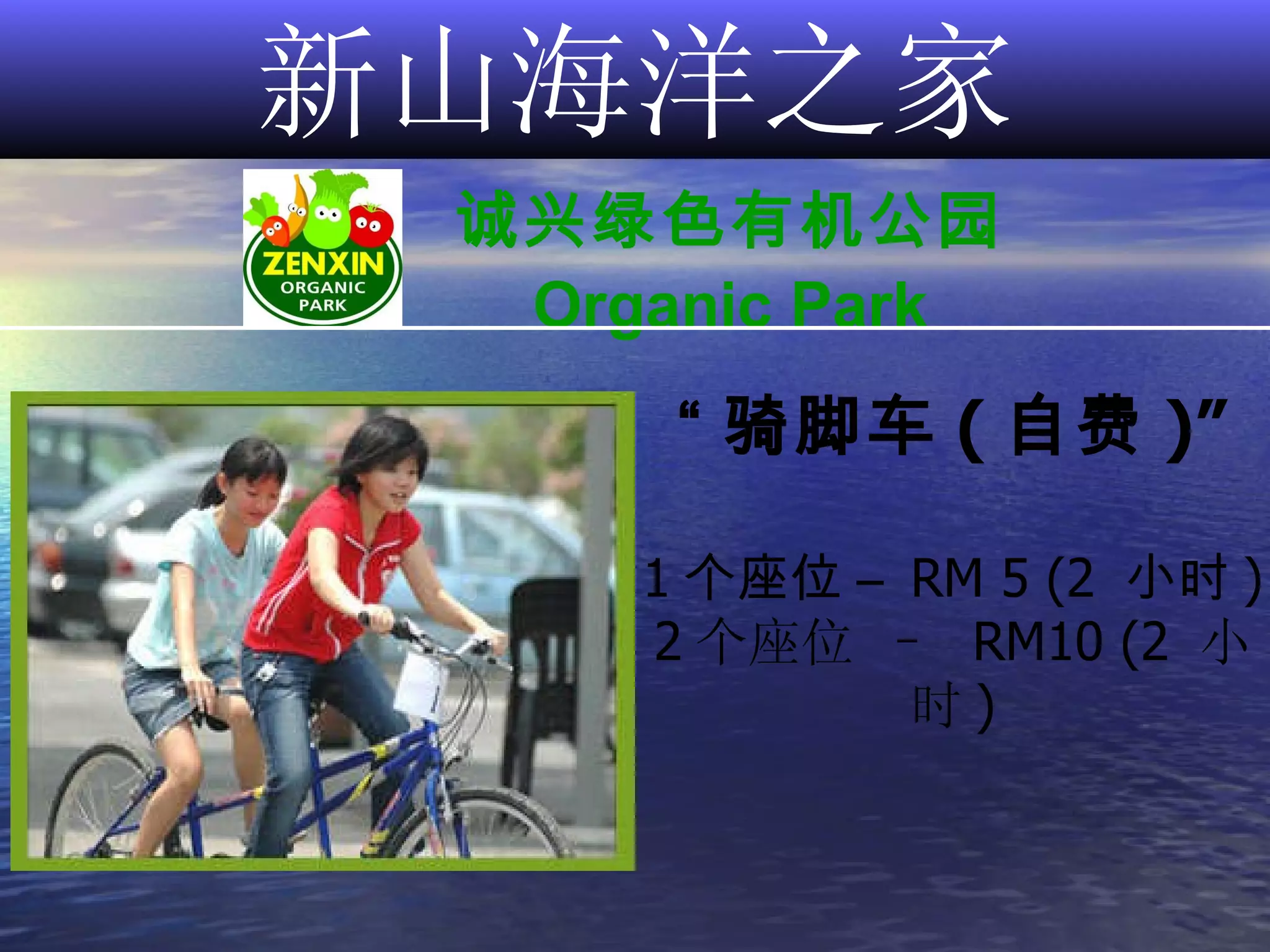 新山海洋之家 诚兴绿色有机公园 Organic Park “ 骑脚车 ( 自费 )” 1 个座位 –  RM 5 (2  小时 ) 2 个座位 –  RM10 (2  小时 ) 