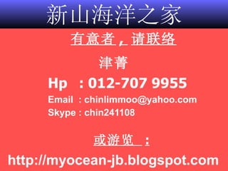 新山海洋之家 有意者 ,  请联络 津菁 Hp   : 012-707 9955 Email  : chinlimmoo@yahoo.com Skype : chin241108 或游览  :   http://myocean-jb.blogspot.com 