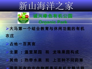 新山海洋之家 诚兴绿色有机公园 Organic Park 大马第一个结合教育与休闲功能的有机农庄 占地一百英亩 主要   :  温室菜园   和   龙珠果园构成 其他   :  热带水果   和   上百种不同药草 园里所有的农作物都是采有机农耕法栽种的 