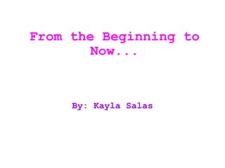 From the Beginning to Now... By: Kayla Salas 