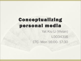 Conceptualizing
personal media
Yat Kiu Li (Vivian)
U3034316
CTC- Mon 16:00- 17:30
 