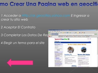 1 Acceder a Http://ar.geocities.yahoo.com E Ingresar a
crear tu sitio web
2 Aceptar El Contrato
3 Completar Los Datos De Registro
4 Elegir un tema para el site
 