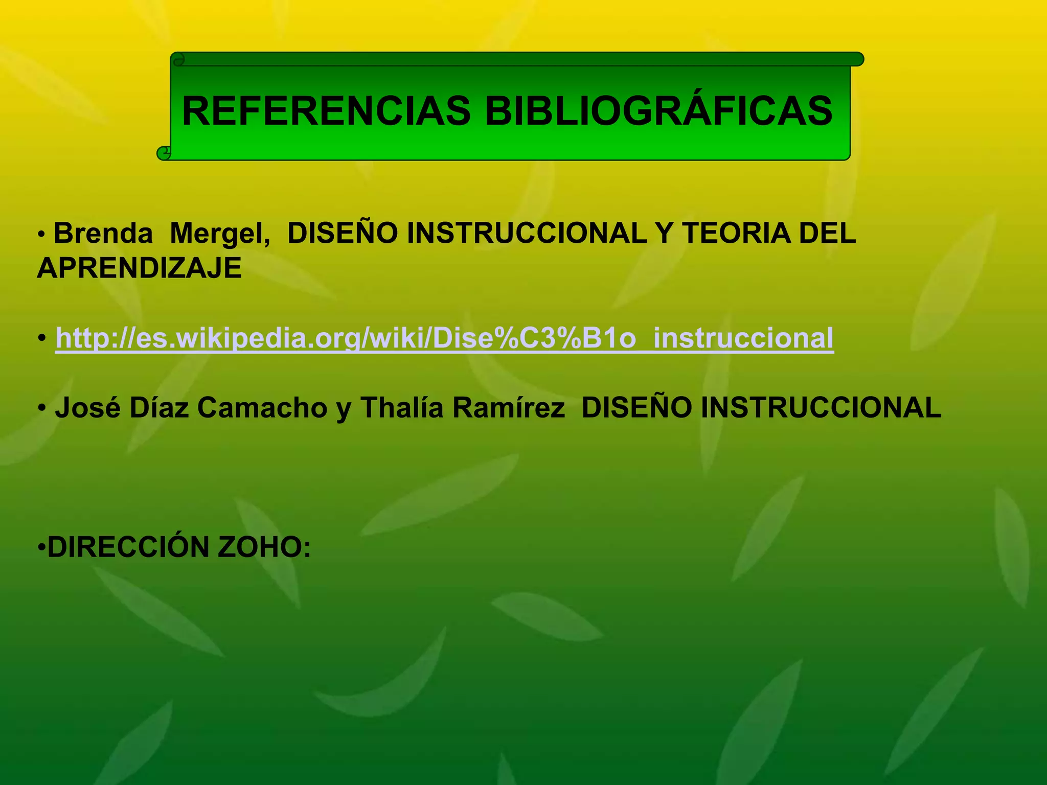 REFERENCIAS BIBLIOGRÁFICAS
• Brenda Mergel, DISEÑO INSTRUCCIONAL Y TEORIA DEL
APRENDIZAJE
• http://es.wikipedia.org/wiki/Dise%C3%B1o_instruccional
• José Díaz Camacho y Thalía Ramírez DISEÑO INSTRUCCIONAL
•DIRECCIÓN ZOHO: