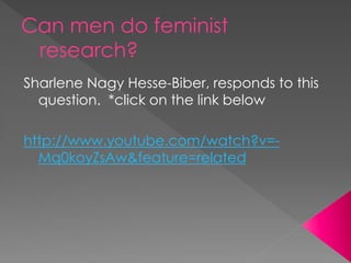 Can men do feminist
research?
Sharlene Nagy Hesse-Biber, responds to this
question. *click on the link below
http://www.youtube.com/watch?v=-
Mq0koyZsAw&feature=related
 