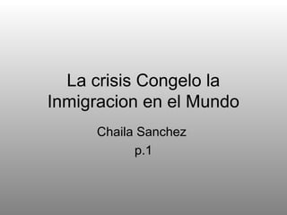La crisis Congelo la
Inmigracion en el Mundo
Chaila Sanchez
p.1
 