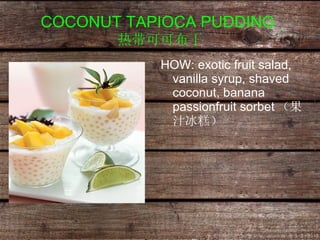 COCONUT TAPIOCA PUDDING   热带可可布丁 HOW: exotic fruit salad, vanilla syrup, shaved coconut, banana passionfruit sorbet （果汁冰糕）   
