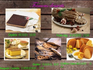 Famous desserts Opera  欧培拉 法国 Yule log  木材蛋糕 法国 Chiffon Cake 槭风蛋糕  美国   Stollen  圣诞面包 德国   Nagaski Castella  长崎蜂蜜蛋糕  日本 