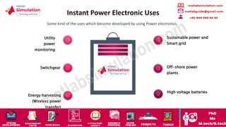 Instant Power Electronic Uses
Some kind of the uses which become developed by using Power electronics,
Utility
power
monitoring
Switchgear
Energy harvesting
(Wireless power
transfer)
Sustainable power and
Smart grid
Off-shore power
plants
High voltage batteries