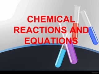 CHEMICAL
REACTIONS AND
EQUATIONS
 