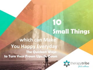 10
Small Things
which can Make
You Happy Everyday
The Quickest Ways
to Turn Your Frown Upside Down
 