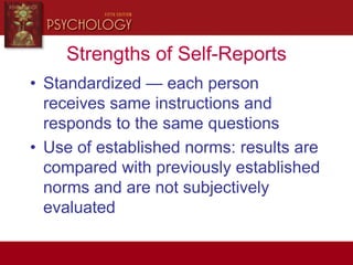 Strengths of Self-Reports
• Standardized — each person
receives same instructions and
responds to the same questions
• Use of established norms: results are
compared with previously established
norms and are not subjectively
evaluated
 