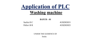 BATCH – 01
Sachin H C 4UB20EI031
Pallavi B R 4UB20EI021
UNDER THE GUIDENCE OF
Sneha
Application of PLC
Washing machine
 
