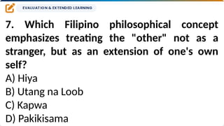 7. Which Filipino philosophical concept
emphasizes treating the "other" not as a
stranger, but as an extension of one's own
self?
A) Hiya
B) Utang na Loob
C) Kapwa
D) Pakikisama
 