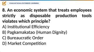 8. An economic system that treats employees
strictly as disposable production tools
violates which principle?
A) Institutional Efficiency
B) Pagkamakatao (Human Dignity)
C) Bureaucratic Order
D) Market Competition
 