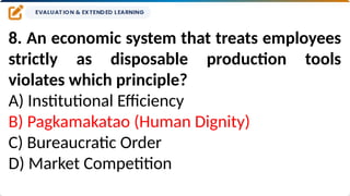 8. An economic system that treats employees
strictly as disposable production tools
violates which principle?
A) Institutional Efficiency
B) Pagkamakatao (Human Dignity)
C) Bureaucratic Order
D) Market Competition
 