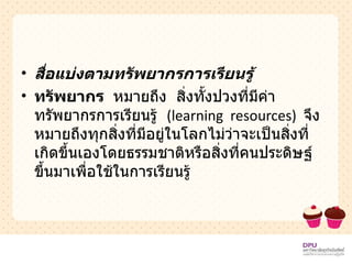 สื่อแบ่งตามทรัพยากรการเรียนรู้ ทรัพยากร  หมายถึง  สิ่งทั้งปวงที่มีค่า  ทรัพยากรการเรียนรู้  ( learning  resources )  จึงหมายถึงทุกสิ่งที่มีอยู่ในโลกไม่ว่าจะเป็นสิ่งที่เกิดขึ้นเองโดยธรรมชาติหรือสิ่งที่คนประดิษฐ์ขึ้นมาเพื่อใช้ในการเรียนรู้  