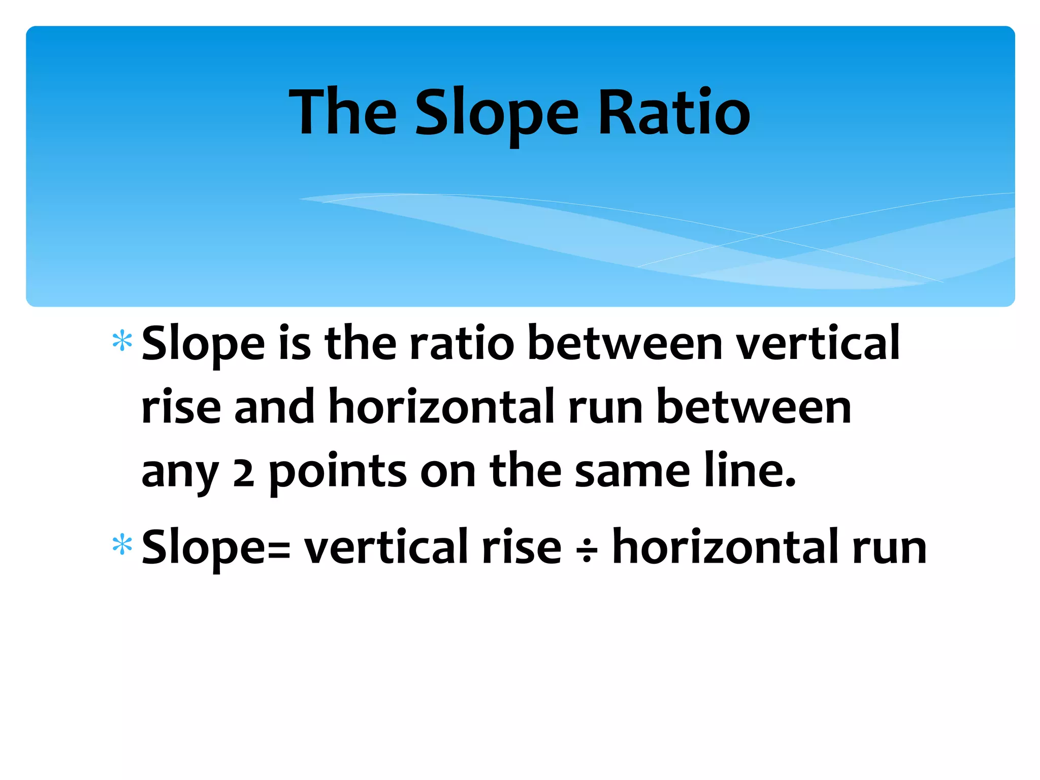 Slope is the ratio between vertical rise and horizontal run between any 2 points on the same line. Slope= vertical rise ÷ horizontal run The Slope Ratio 